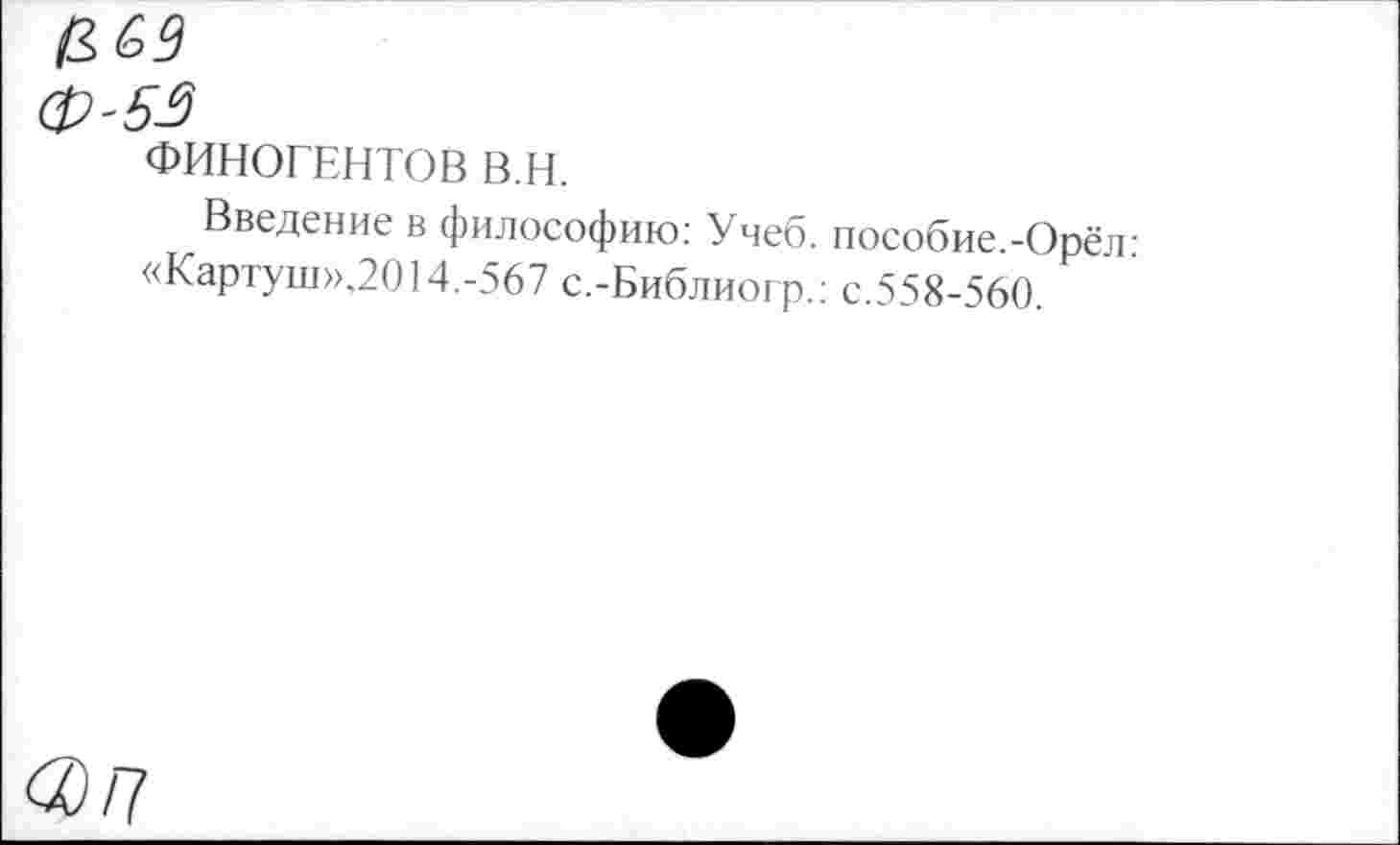 ﻿И6В
Ф-53
ФИНОГЕНТОВ в.н.
Введение в философию: Учеб. пособие.-Орёл-«Картуш»,2014.-567 с.-Библиогр.: с.558-560.
<2/7